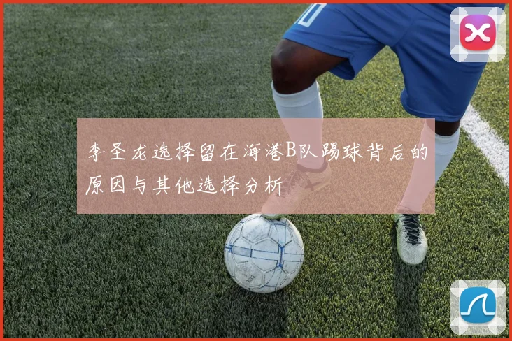 李圣龙选择留在海港B队踢球背后的原因与其他选择分析