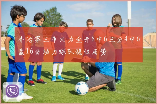 乔治第三节火力全开8中6三分4中6轰16分助力球队稳住局势